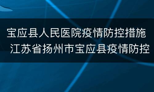 宝应县人民医院疫情防控措施 江苏省扬州市宝应县疫情防控