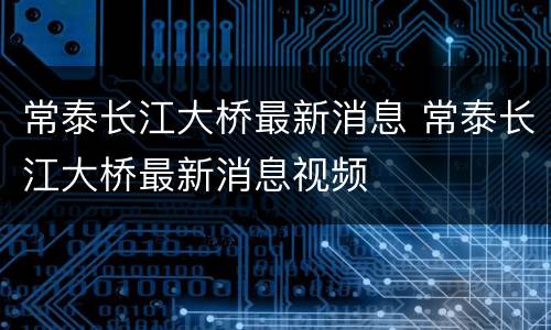 常泰长江大桥最新消息 常泰长江大桥最新消息视频