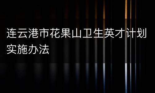 连云港市花果山卫生英才计划实施办法