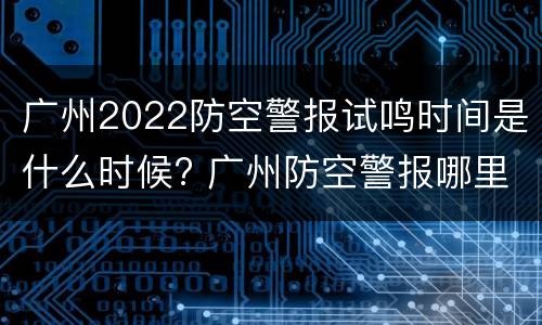广州2022防空警报试鸣时间是什么时候? 广州防空警报哪里发出来的