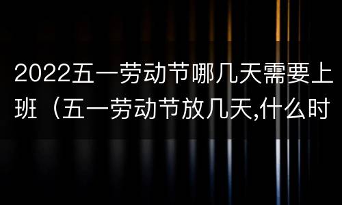 2022五一劳动节哪几天需要上班（五一劳动节放几天,什么时候开始放?）