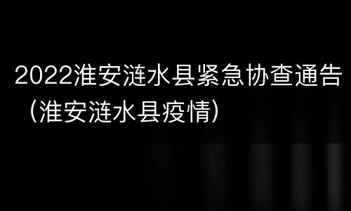 2022淮安涟水县紧急协查通告（淮安涟水县疫情）
