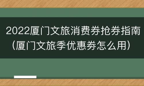 2022厦门文旅消费券抢券指南（厦门文旅季优惠劵怎么用）