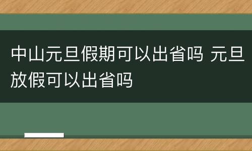 中山元旦假期可以出省吗 元旦放假可以出省吗