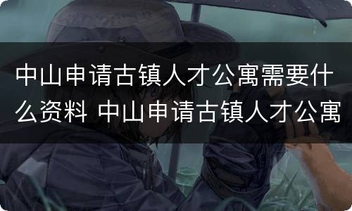 中山申请古镇人才公寓需要什么资料 中山申请古镇人才公寓需要什么资料呢