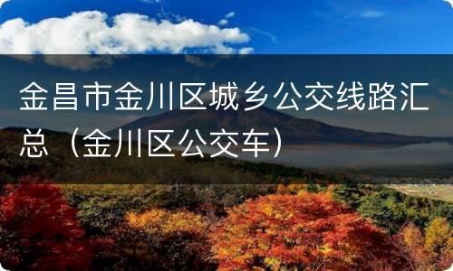 金昌市金川区城乡公交线路汇总（金川区公交车）