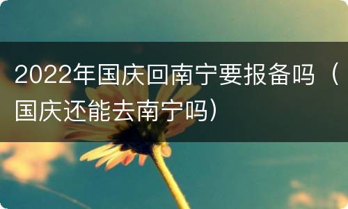 2022年国庆回南宁要报备吗（国庆还能去南宁吗）