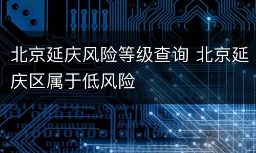 北京延庆风险等级查询 北京延庆区属于低风险