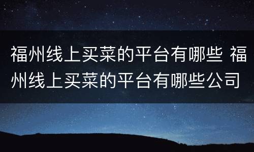 福州线上买菜的平台有哪些 福州线上买菜的平台有哪些公司