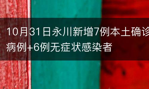 10月31日永川新增7例本土确诊病例+6例无症状感染者