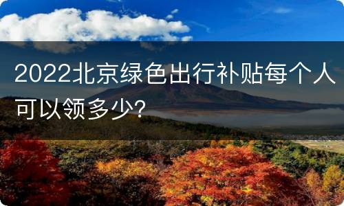 2022北京绿色出行补贴每个人可以领多少？