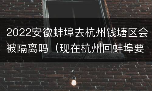 2022安徽蚌埠去杭州钱塘区会被隔离吗（现在杭州回蚌埠要隔离吗）