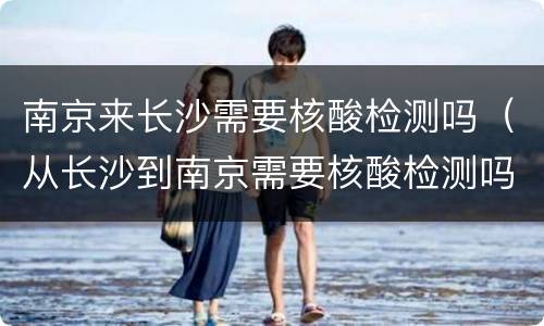 南京来长沙需要核酸检测吗（从长沙到南京需要核酸检测吗）