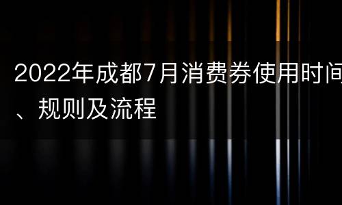 2022年成都7月消费券使用时间、规则及流程
