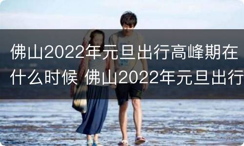 佛山2022年元旦出行高峰期在什么时候 佛山2022年元旦出行高峰期在什么时候开始