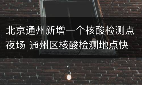 北京通州新增一个核酸检测点夜场 通州区核酸检测地点快