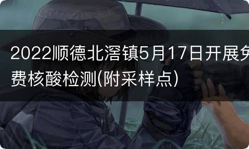 2022顺德北滘镇5月17日开展免费核酸检测(附采样点)