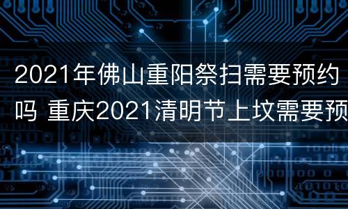 2021年佛山重阳祭扫需要预约吗 重庆2021清明节上坟需要预约吗