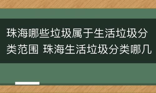 珠海哪些垃圾属于生活垃圾分类范围 珠海生活垃圾分类哪几类
