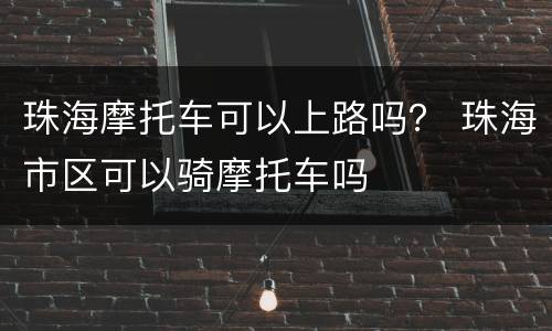珠海摩托车可以上路吗？ 珠海市区可以骑摩托车吗