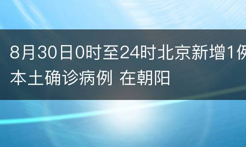 8月30日0时至24时北京新增1例本土确诊病例 在朝阳