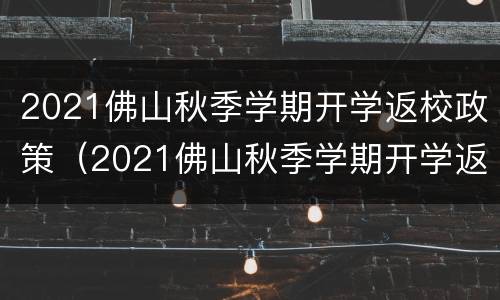 2021佛山秋季学期开学返校政策（2021佛山秋季学期开学返校政策解读）