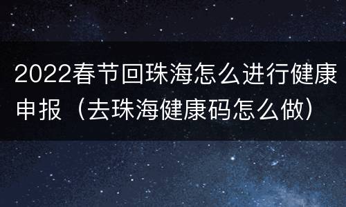 2022春节回珠海怎么进行健康申报（去珠海健康码怎么做）