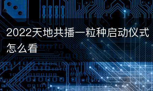 2022天地共播一粒种启动仪式怎么看