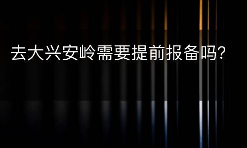 去大兴安岭需要提前报备吗？
