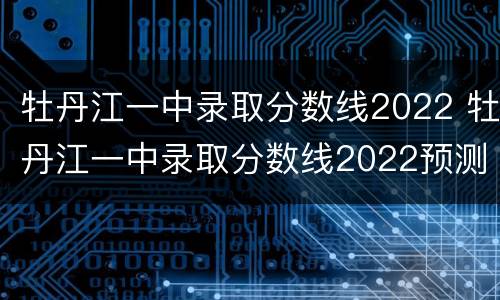 牡丹江一中录取分数线2022 牡丹江一中录取分数线2022预测