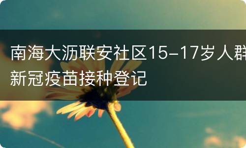 南海大沥联安社区15-17岁人群新冠疫苗接种登记