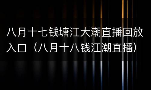 八月十七钱塘江大潮直播回放入口（八月十八钱江潮直播）