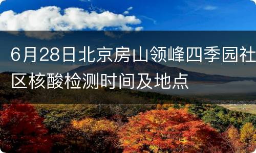 6月28日北京房山领峰四季园社区核酸检测时间及地点