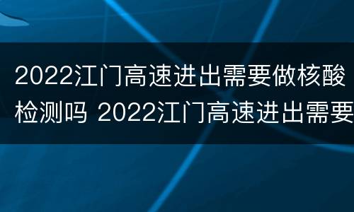 2022江门高速进出需要做核酸检测吗 2022江门高速进出需要做核酸检测吗今天