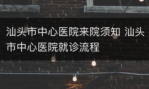 汕头市中心医院来院须知 汕头市中心医院就诊流程