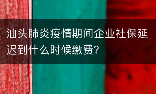 汕头肺炎疫情期间企业社保延迟到什么时候缴费？