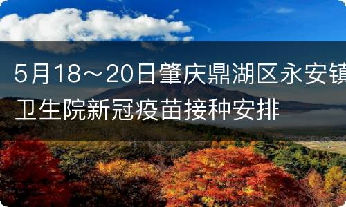 5月18～20日肇庆鼎湖区永安镇卫生院新冠疫苗接种安排