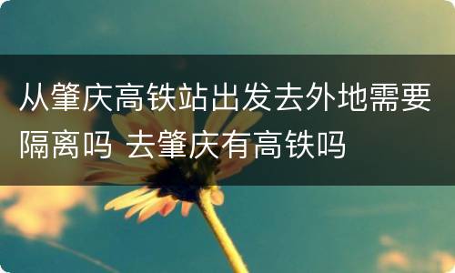 从肇庆高铁站出发去外地需要隔离吗 去肇庆有高铁吗