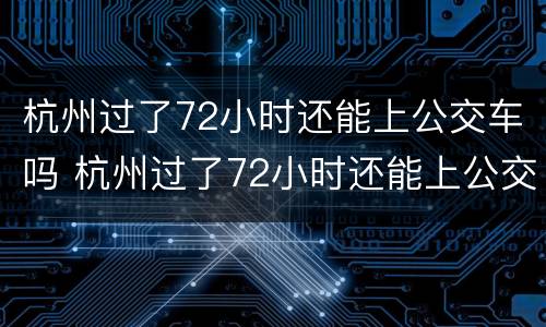杭州过了72小时还能上公交车吗 杭州过了72小时还能上公交车吗今天