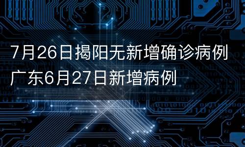 7月26日揭阳无新增确诊病例 广东6月27日新增病例