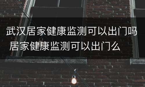 武汉居家健康监测可以出门吗 居家健康监测可以出门么