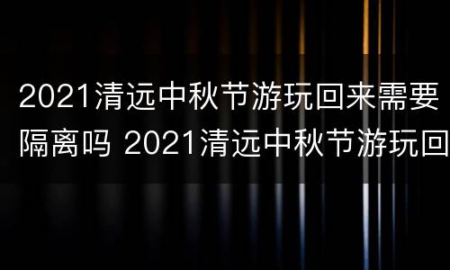 2021清远中秋节游玩回来需要隔离吗 2021清远中秋节游玩回来需要隔离吗最新消息