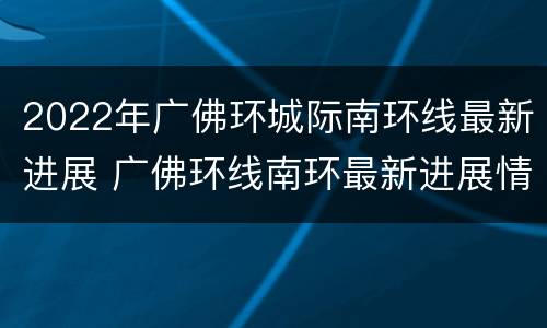 2022年广佛环城际南环线最新进展 广佛环线南环最新进展情况