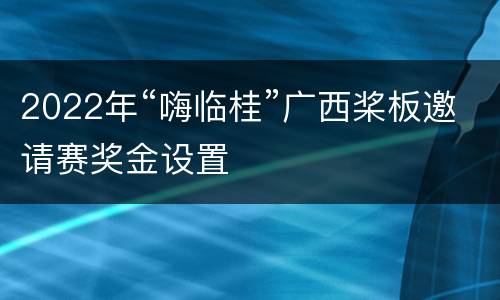 2022年“嗨临桂”广西桨板邀请赛奖金设置