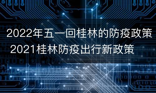 2022年五一回桂林的防疫政策 2021桂林防疫出行新政策