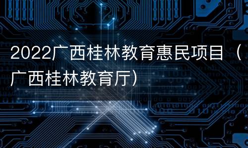 2022广西桂林教育惠民项目（广西桂林教育厅）
