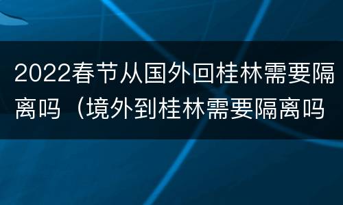 2022春节从国外回桂林需要隔离吗（境外到桂林需要隔离吗）