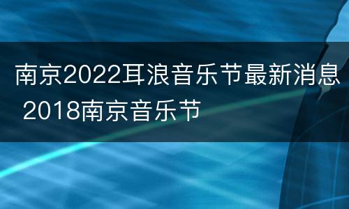 南京2022耳浪音乐节最新消息 2018南京音乐节