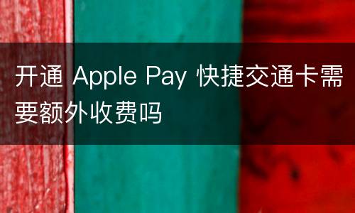 开通 Apple Pay 快捷交通卡需要额外收费吗