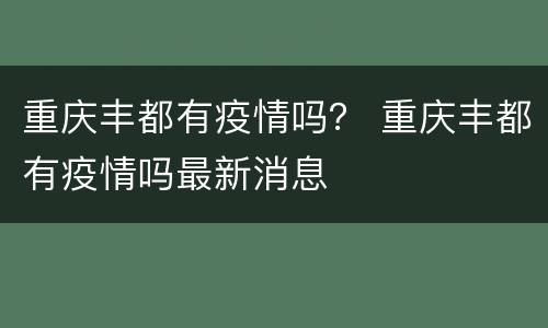 重庆丰都有疫情吗？ 重庆丰都有疫情吗最新消息